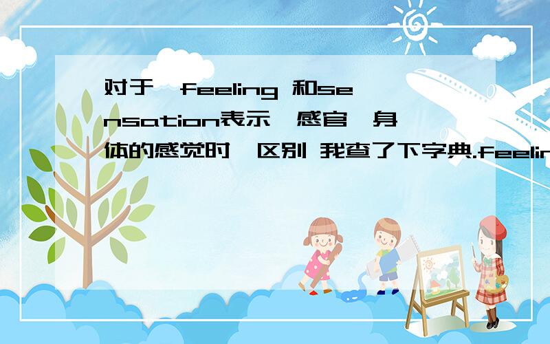 对于,feeling 和sensation表示,感官,身体的感觉时,区别 我查了下字典.feeling or sensaton ,a feeling may be physical or mental :a sensation is a physical feeling.Sensation is used especially to talk about a feeling that you do not imm