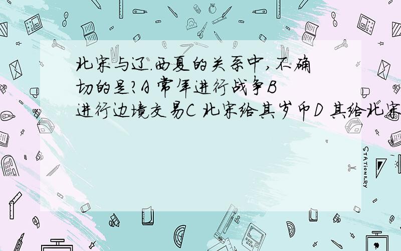 北宋与辽．西夏的关系中,不确切的是?A 常年进行战争B 进行边境交易C 北宋给其岁币D 其给北宋称臣