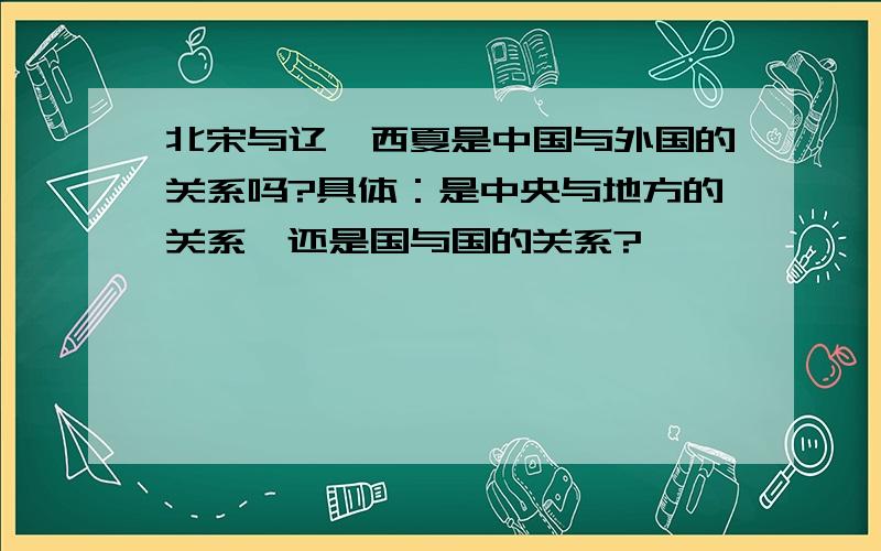 北宋与辽、西夏是中国与外国的关系吗?具体：是中央与地方的关系,还是国与国的关系?