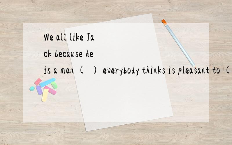 We all like Jack because he is a man ( ) everybody thinks is pleasant to ( ).A.whom;talk with B.whom;get alone with C.who;have a talk D.who;get on with我是英语菜鸟,请帮我讲解下,顺便翻译下句意.答案选D麻烦知道的人帮我排