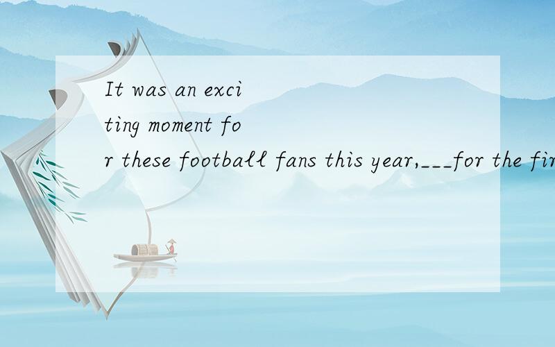 It was an exciting moment for these football fans this year,___for the first time in years their team won the world cup.A.as B.while C.which D.when问：为什么不能选which引导前面一整句话?那么又在什么情况下用which引导一整