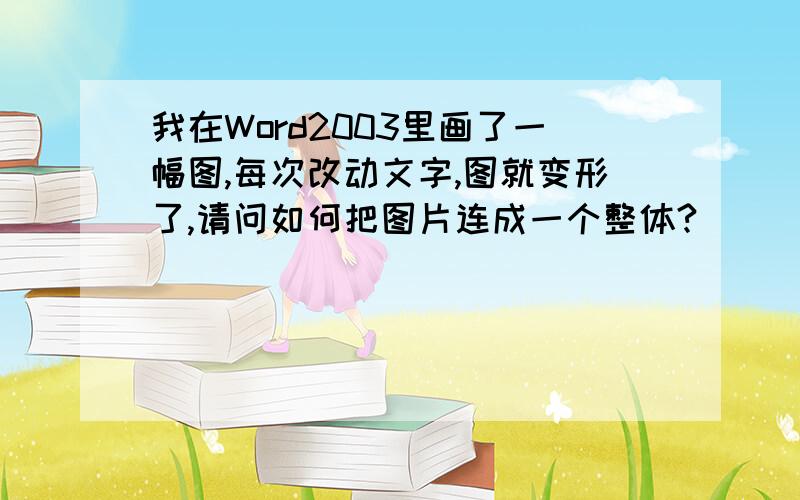 我在Word2003里画了一幅图,每次改动文字,图就变形了,请问如何把图片连成一个整体?