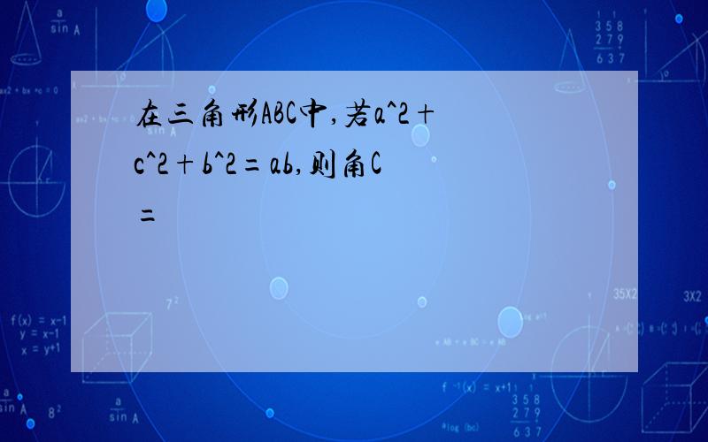 在三角形ABC中,若a^2+c^2+b^2=ab,则角C=