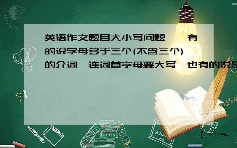 英语作文题目大小写问题——有的说字母多于三个(不含三个)的介词、连词首字母要大写,也有的说是多于5个的介词、连词首字母大写,到底是3个还是5个啊?