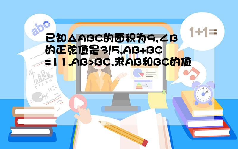 已知△ABC的面积为9,∠B的正弦值是3/5,AB+BC=11,AB>BC,求AB和BC的值