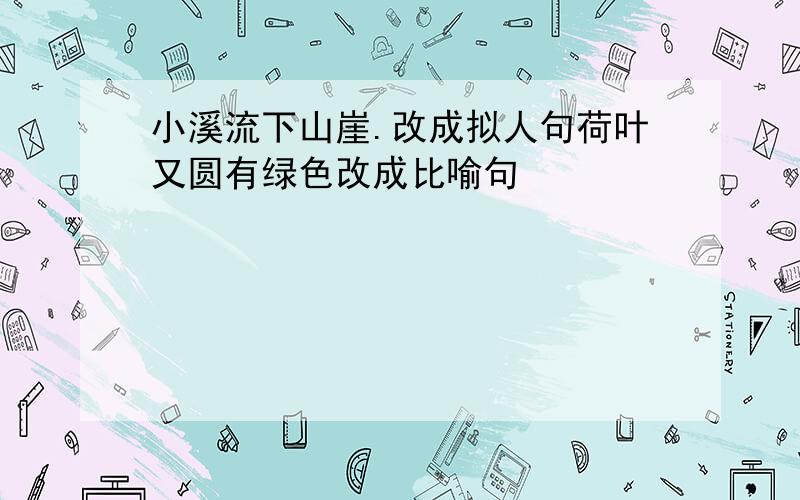 小溪流下山崖.改成拟人句荷叶又圆有绿色改成比喻句