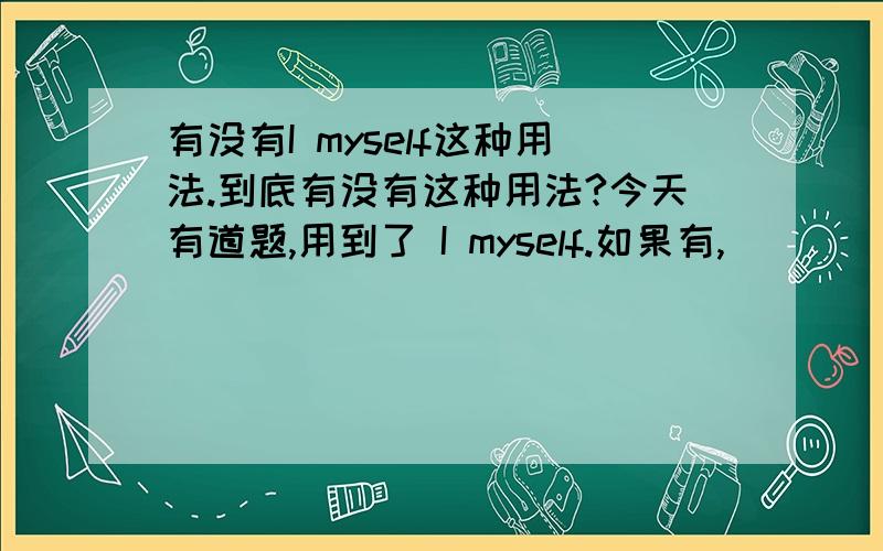 有没有I myself这种用法.到底有没有这种用法?今天有道题,用到了 I myself.如果有,