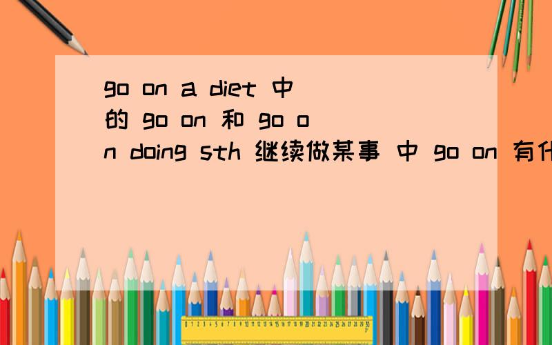 go on a diet 中的 go on 和 go on doing sth 继续做某事 中 go on 有什么区别?