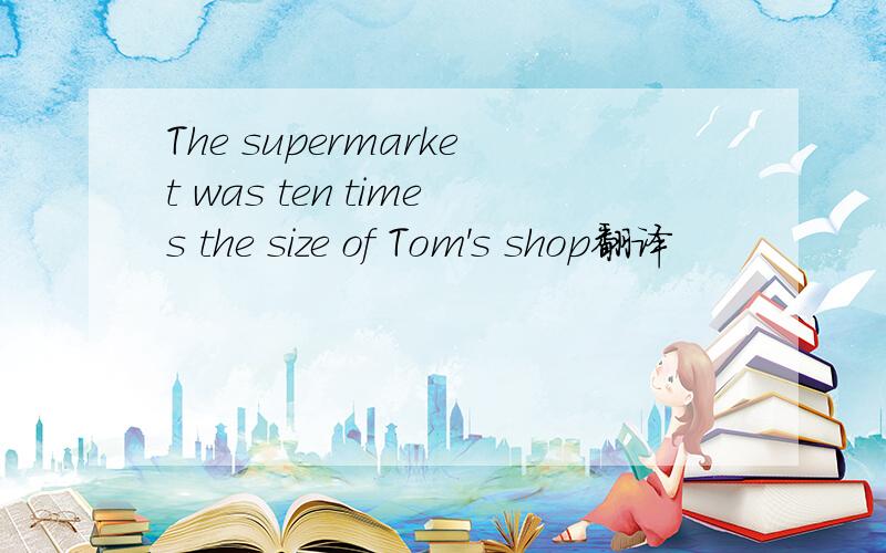 The supermarket was ten times the size of Tom's shop翻译