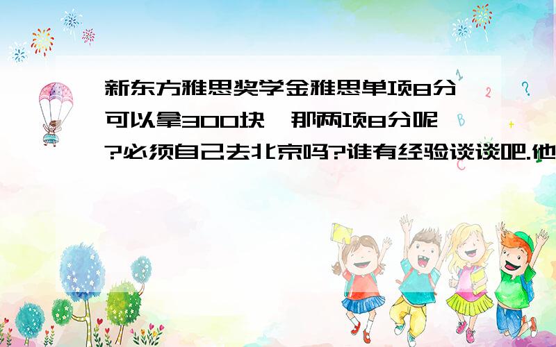 新东方雅思奖学金雅思单项8分可以拿300块,那两项8分呢?必须自己去北京吗?谁有经验谈谈吧.他们的客复电话打不通的.