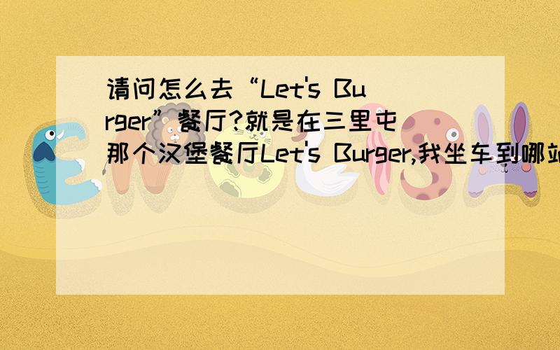 请问怎么去“Let's Burger”餐厅?就是在三里屯那个汉堡餐厅Let's Burger,我坐车到哪站下离着最近?下了车怎么走?有什么标志性建筑吗?