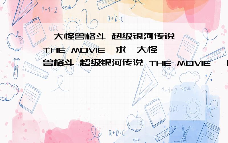 《大怪兽格斗 超级银河传说 THE MOVIE》求《大怪兽格斗 超级银河传说 THE MOVIE》 的在线观看地址。最好高清，