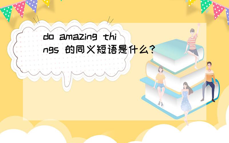 do amazing things 的同义短语是什么?