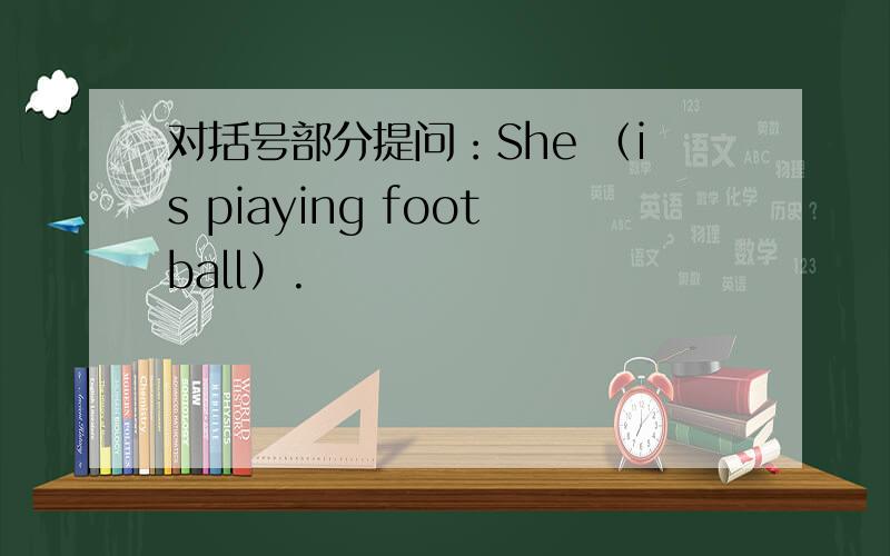 对括号部分提问：She （is piaying football）.