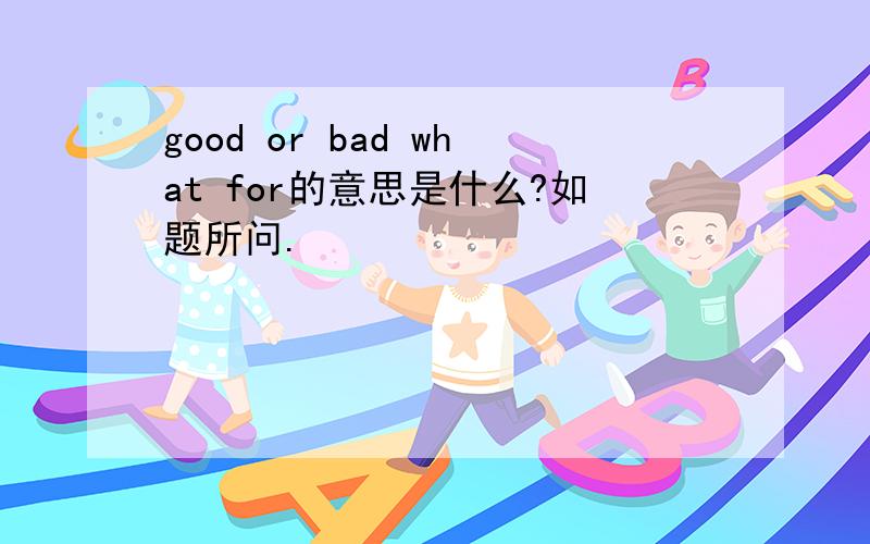 good or bad what for的意思是什么?如题所问.