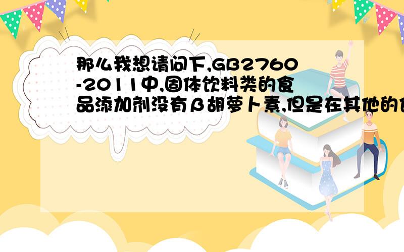 那么我想请问下,GB2760-2011中,固体饮料类的食品添加剂没有β胡萝卜素,但是在其他的食品中属于食品添加剂,那么我如果在固体饮料中加入β胡萝卜素按什么标准加入呢?