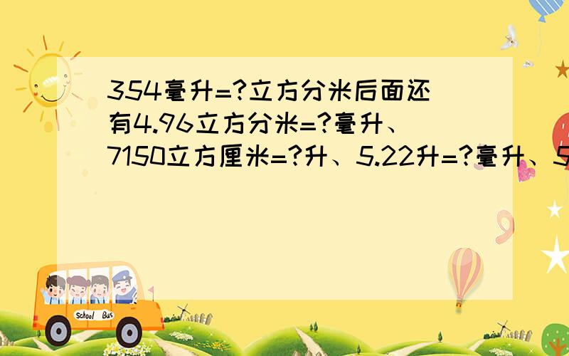 354毫升=?立方分米后面还有4.96立方分米=?毫升、7150立方厘米=?升、5.22升=?毫升、5240升=?立方分米