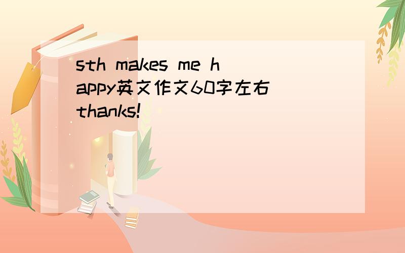 sth makes me happy英文作文60字左右 thanks!