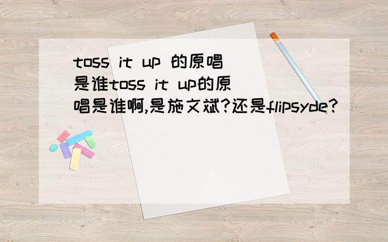 toss it up 的原唱是谁toss it up的原唱是谁啊,是施文斌?还是flipsyde?