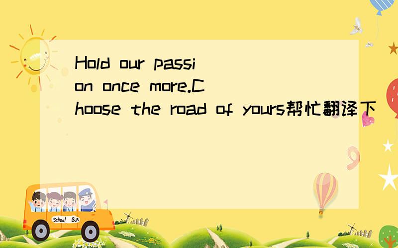 Hold our passion once more.Choose the road of yours帮忙翻译下