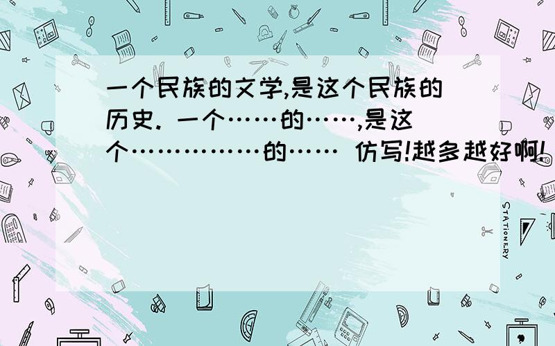 一个民族的文学,是这个民族的历史. 一个……的……,是这个……………的…… 仿写!越多越好啊!