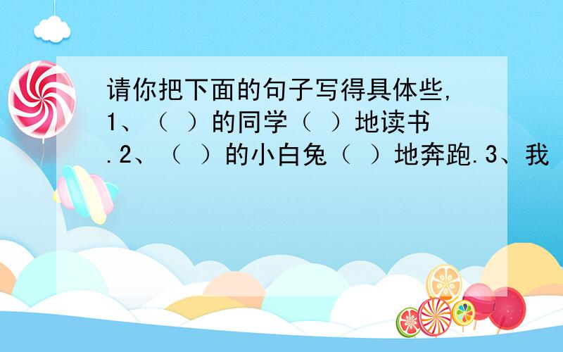 请你把下面的句子写得具体些,1、（ ）的同学（ ）地读书.2、（ ）的小白兔（ ）地奔跑.3、我（ ）地怀念（ ）的朋友.4、天空飘着白云,（ ）.