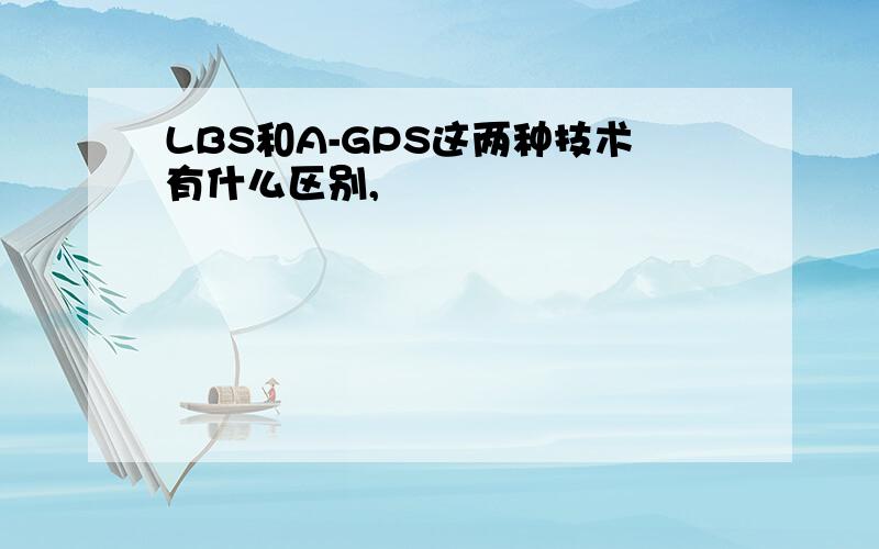 LBS和A-GPS这两种技术有什么区别,