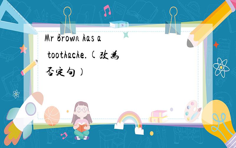 Mr Brown has a toothache.(改为否定句）