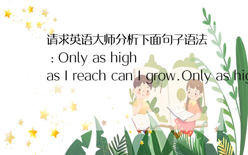 请求英语大师分析下面句子语法：Only as high as I reach can I grow.Only as high as I reach can I grow,Only as far as I seek can I go,Only as deep as I look can I see,Only as much as I dream can I be.