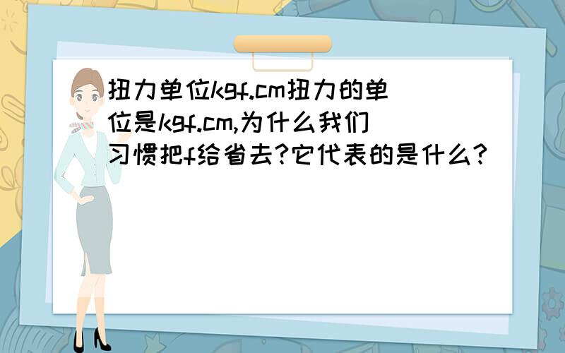 扭力单位kgf.cm扭力的单位是kgf.cm,为什么我们习惯把f给省去?它代表的是什么?