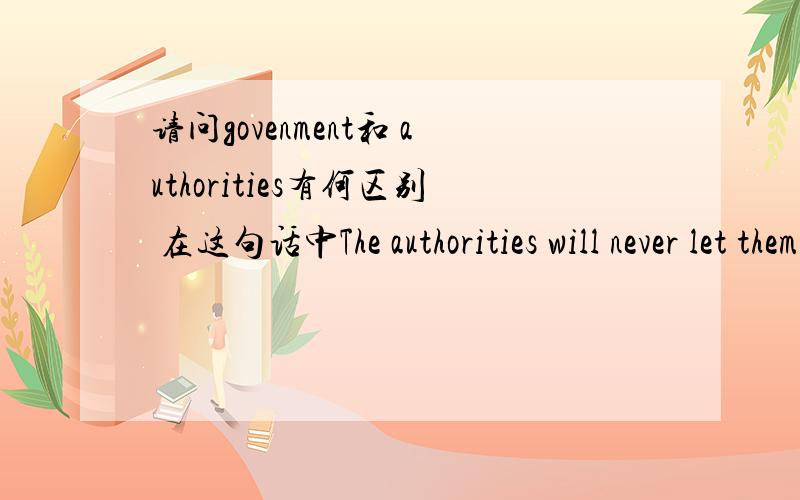 请问govenment和 authorities有何区别 在这句话中The authorities will never let them get away with it easily.能用govenment代替authorities