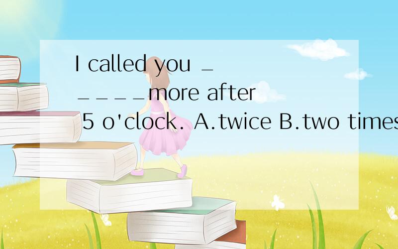 I called you _____more after 5 o'clock. A.twice B.two times C.again D.many