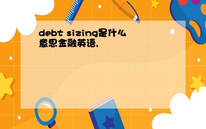 debt sizing是什么意思金融英语,