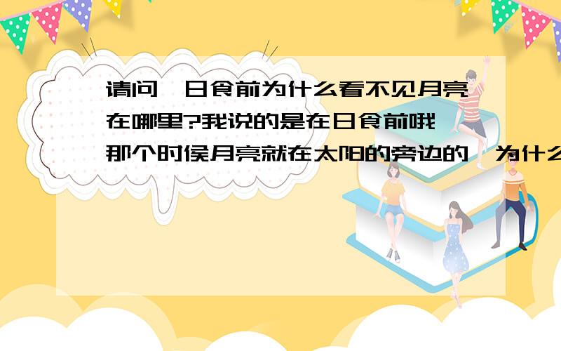 请问,日食前为什么看不见月亮在哪里?我说的是在日食前哦,那个时侯月亮就在太阳的旁边的,为什么我们只看到了太阳,却看不到月亮?大家不要说那个黑色的部分就是月亮哈,因为那个时侯还没