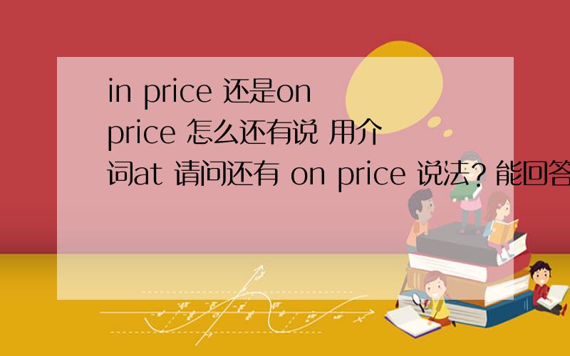 in price 还是on price 怎么还有说 用介词at 请问还有 on price 说法？能回答详细点么？