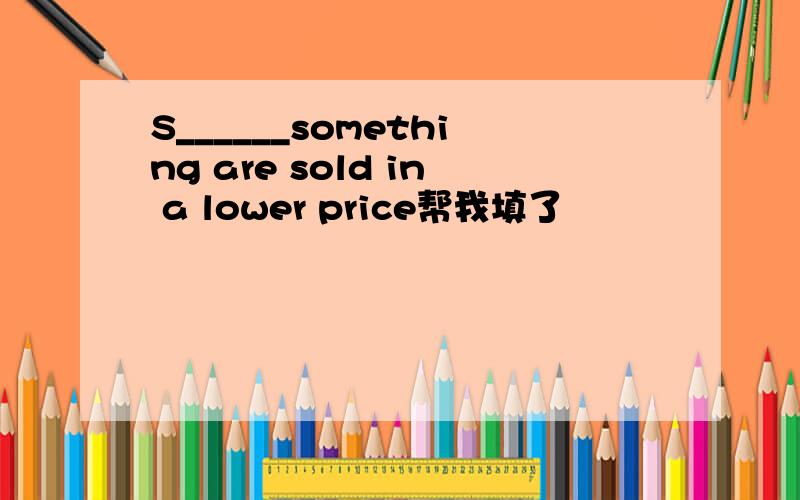 S______something are sold in a lower price帮我填了