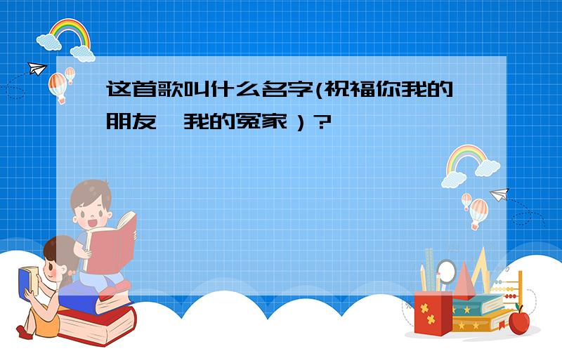 这首歌叫什么名字(祝福你我的朋友,我的冤家）?