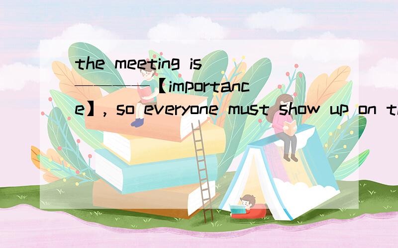 the meeting is————【importance】, so everyone must show up on time.填空