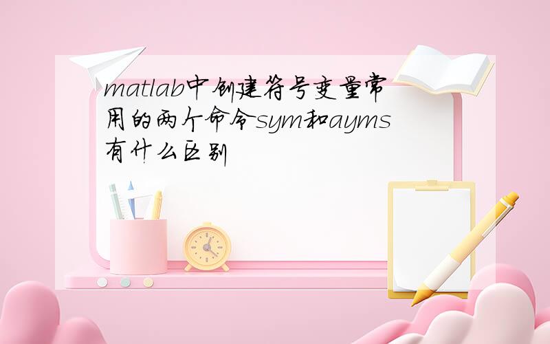 matlab中创建符号变量常用的两个命令sym和ayms有什么区别