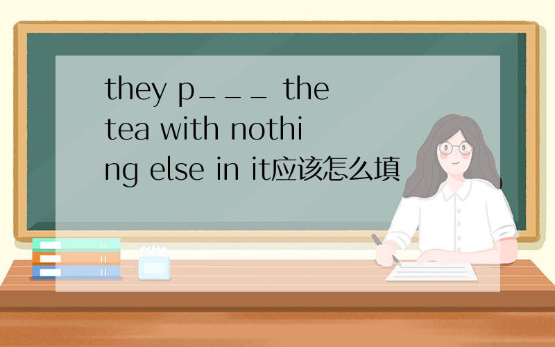 they p___ the tea with nothing else in it应该怎么填