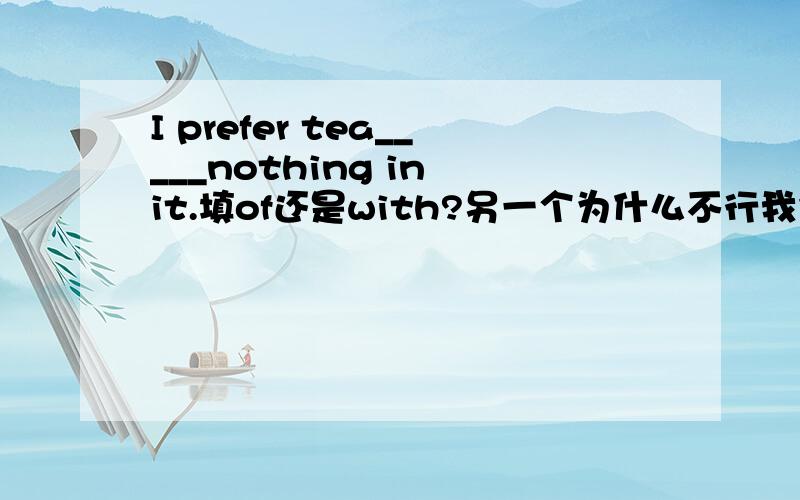 I prefer tea_____nothing in it.填of还是with?另一个为什么不行我也是这么觉得的，可是为什么答案是of呢，郁闷啊