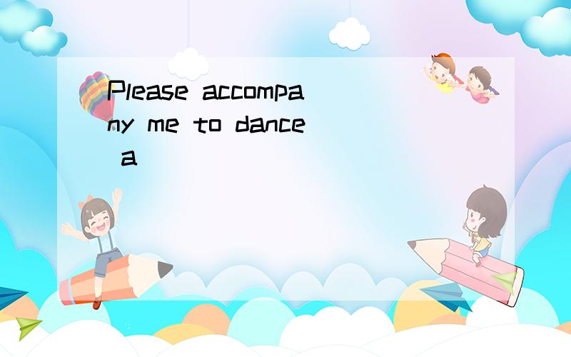 Please accompany me to dance a