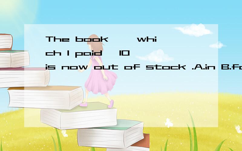 The book ——which I paid ￥10 is now out of stock .A.in B.for C.to D.which 答案为什么是选B