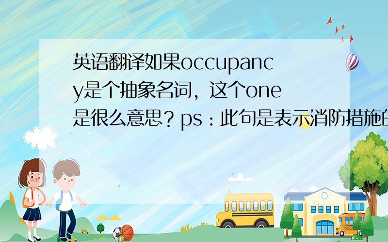 英语翻译如果occupancy是个抽象名词，这个one 是很么意思？ps：此句是表示消防措施的条件，用于规范中。