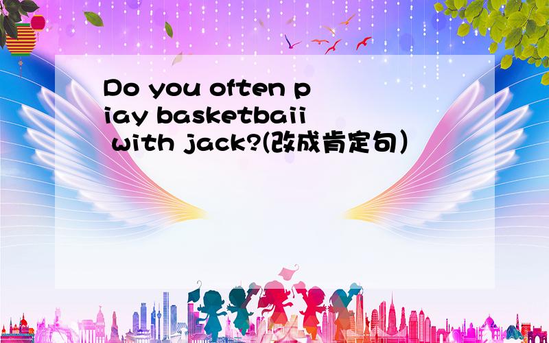 Do you often piay basketbaii with jack?(改成肯定句）