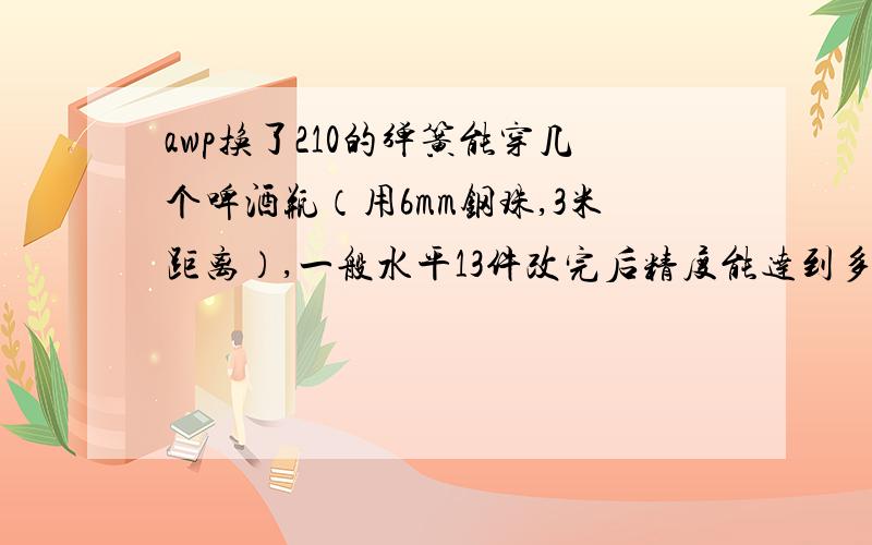 awp换了210的弹簧能穿几个啤酒瓶（用6mm钢珠,3米距离）,一般水平13件改完后精度能达到多少