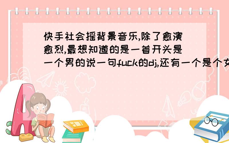 快手社会摇背景音乐,除了愈演愈烈,最想知道的是一首开头是一个男的说一句fuck的dj,还有一个是个女的说了一句英文的.