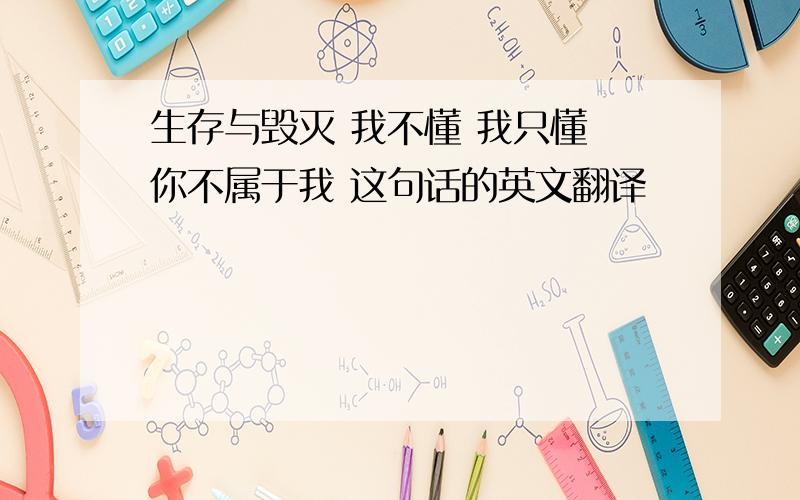 生存与毁灭 我不懂 我只懂 你不属于我 这句话的英文翻译