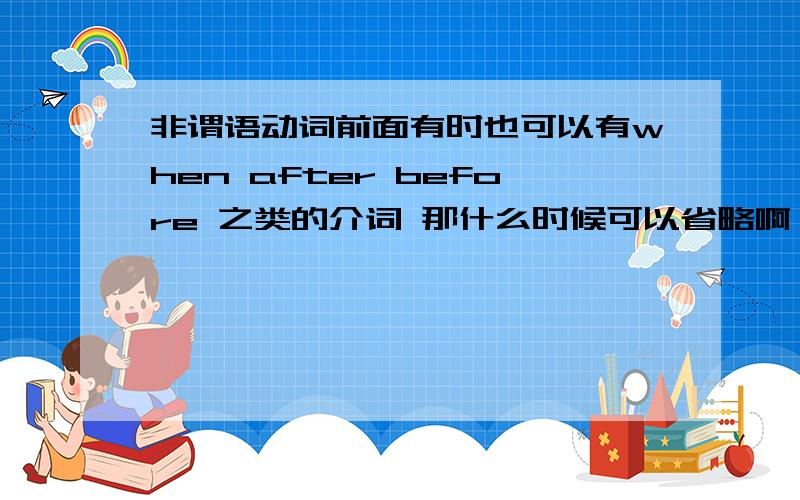 非谓语动词前面有时也可以有when after before 之类的介词 那什么时候可以省略啊