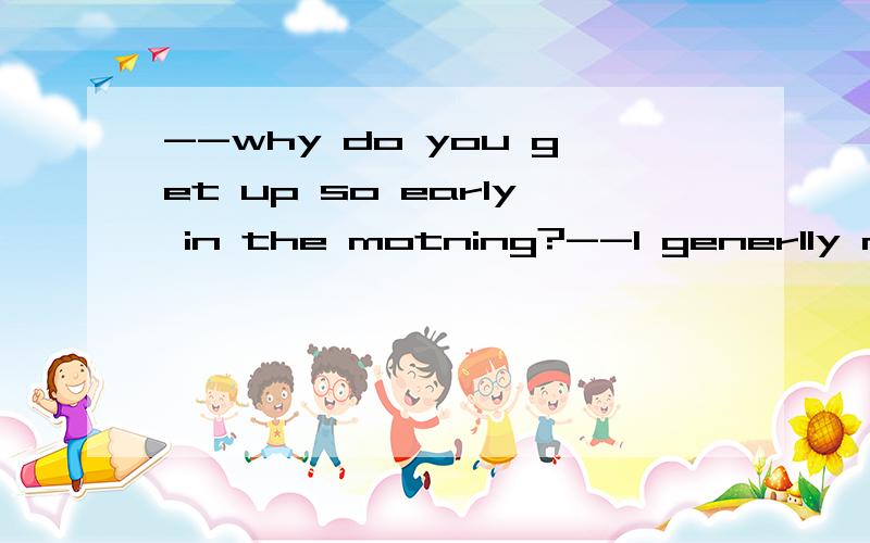 --why do you get up so early in the motning?--I generlly make it ___ to be up by 7 to read.plan wish secret rule2.everyone should know ____ to save themselves when a fire breaks out.whether what when how